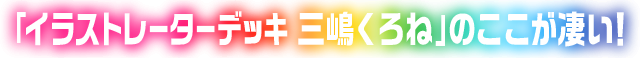 「イラストレーターデッキ 三嶋くろね」のここが凄い！